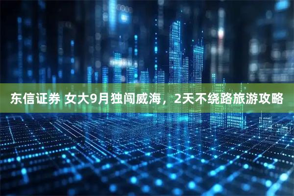东信证券 女大9月独闯威海，2天不绕路旅游攻略