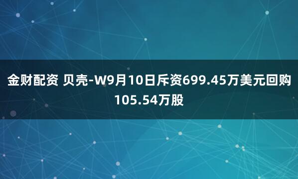 金财配资 贝壳-W9月10日斥资699.45万美元回购105.54万股