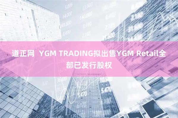 道正网  YGM TRADING拟出售YGM Retail全部已发行股权