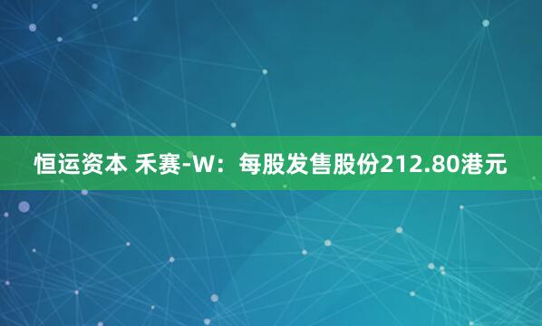 恒运资本 禾赛-W：每股发售股份212.80港元