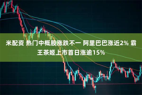 米配资 热门中概股涨跌不一 阿里巴巴涨近2% 霸王茶姬上市首日涨逾15%