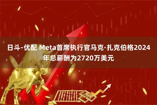 日斗-优配 Meta首席执行官马克·扎克伯格2024年总薪酬为2720万美元