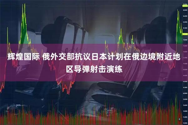 辉煌国际 俄外交部抗议日本计划在俄边境附近地区导弹射击演练