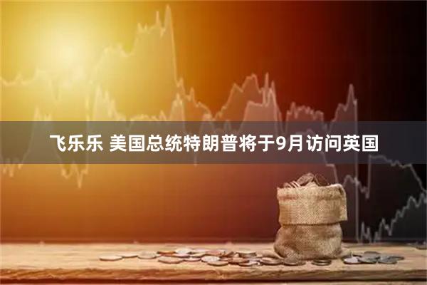飞乐乐 美国总统特朗普将于9月访问英国