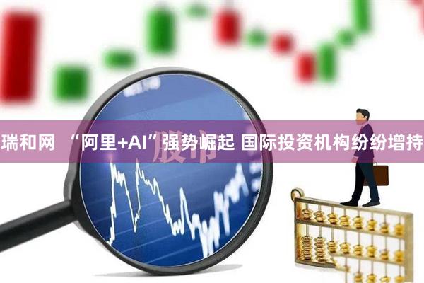 瑞和网  “阿里+AI”强势崛起 国际投资机构纷纷增持