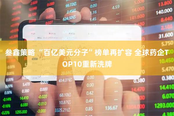 叁鑫策略 “百亿美元分子”榜单再扩容 全球药企TOP10重新洗牌