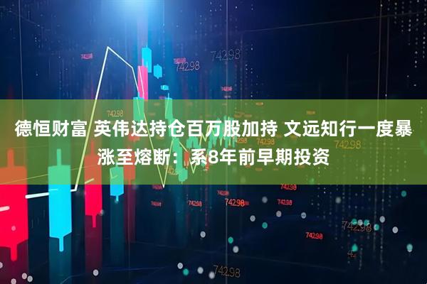 德恒财富 英伟达持仓百万股加持 文远知行一度暴涨至熔断：系8年前早期投资