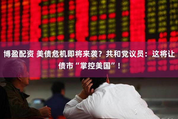 博盈配资 美债危机即将来袭？共和党议员：这将让债市“掌控美国”！