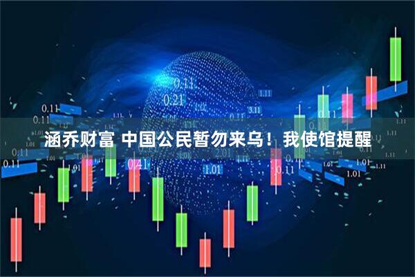 涵乔财富 中国公民暂勿来乌！我使馆提醒