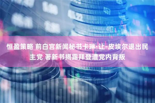 恒盈策略 前白宫新闻秘书卡琳·让-皮埃尔退出民主党 著新书揭露拜登遭党内背叛