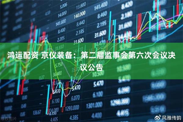 鸿运配资 京仪装备：第二届监事会第六次会议决议公告