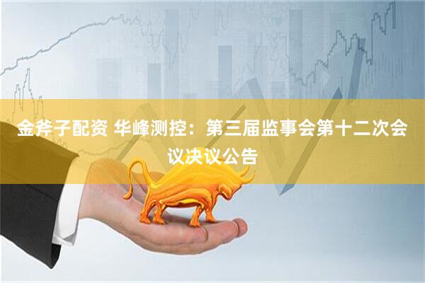 金斧子配资 华峰测控：第三届监事会第十二次会议决议公告
