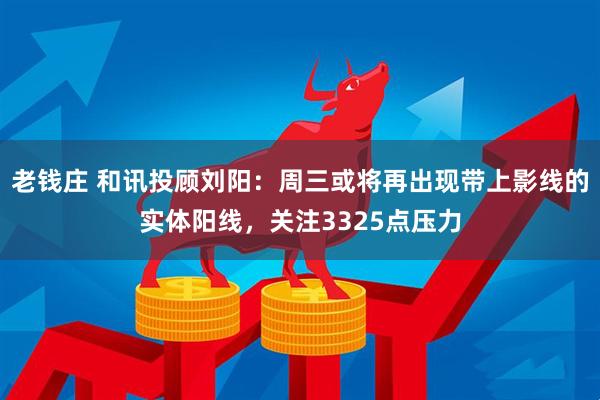 老钱庄 和讯投顾刘阳：周三或将再出现带上影线的实体阳线，关注3325点压力