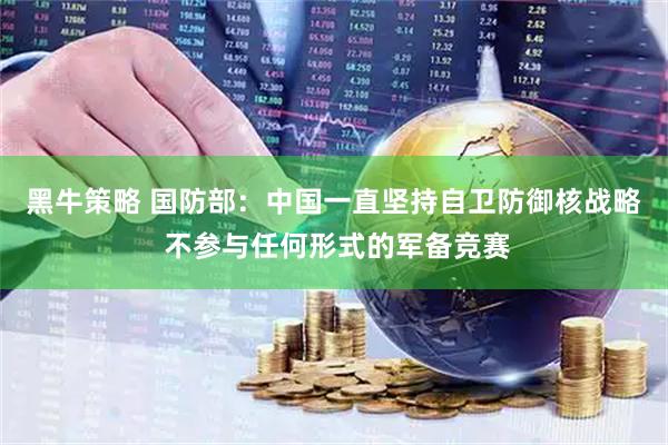 黑牛策略 国防部：中国一直坚持自卫防御核战略 不参与任何形式的军备竞赛