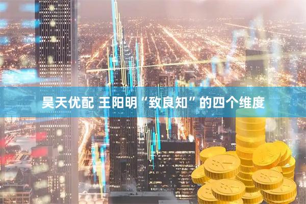 昊天优配 王阳明“致良知”的四个维度