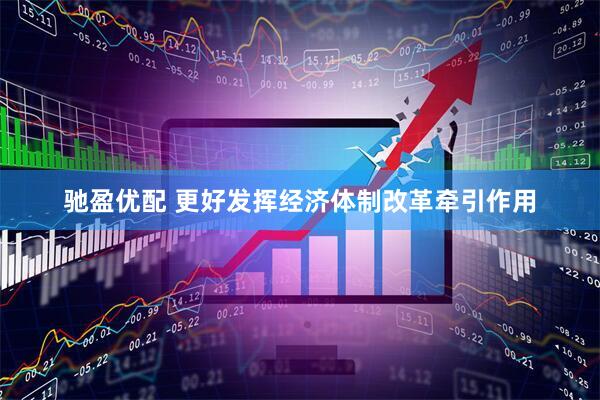 驰盈优配 更好发挥经济体制改革牵引作用