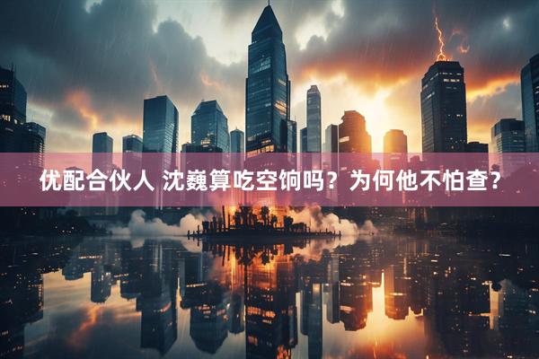 优配合伙人 沈巍算吃空饷吗？为何他不怕查？