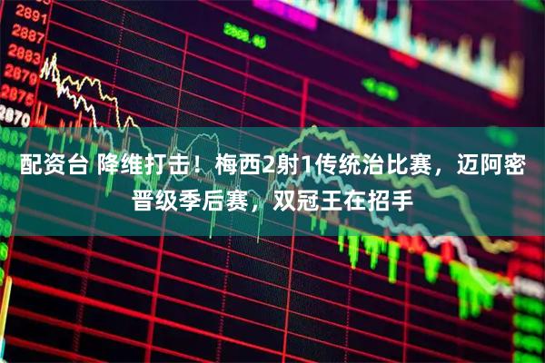 配资台 降维打击！梅西2射1传统治比赛，迈阿密晋级季后赛，双冠王在招手