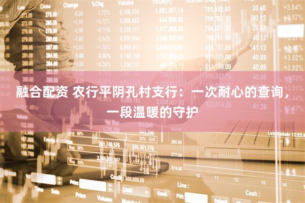 融合配资 农行平阴孔村支行：一次耐心的查询，一段温暖的守护