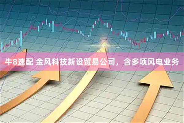 牛8速配 金风科技新设贸易公司，含多项风电业务