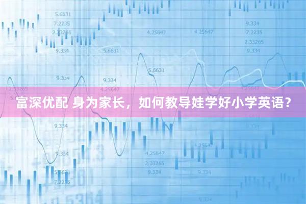 富深优配 身为家长，如何教导娃学好小学英语？