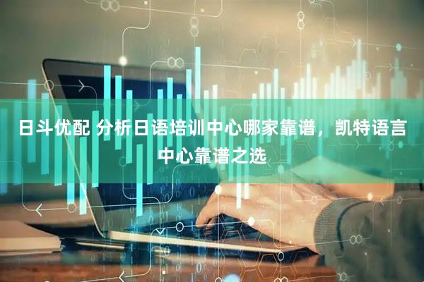 日斗优配 分析日语培训中心哪家靠谱，凯特语言中心靠谱之选