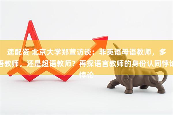 速配资 北京大学郑萱访谈：非英语母语教师，多语教师，还是超语教师？再探语言教师的身份认同悖论