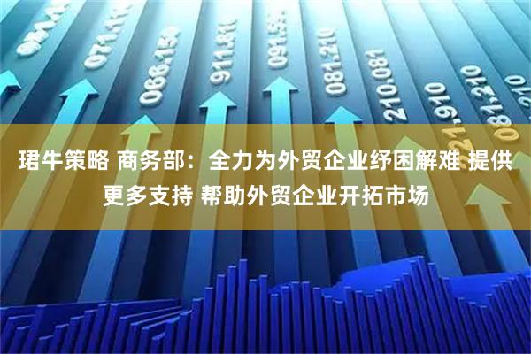 珺牛策略 商务部：全力为外贸企业纾困解难 提供更多支持 帮助外贸企业开拓市场