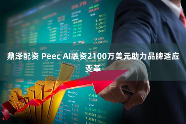 鼎泽配资 Peec AI融资2100万美元助力品牌适应变革