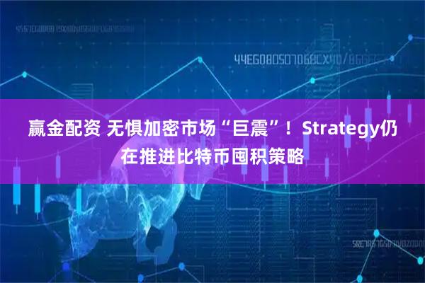 赢金配资 无惧加密市场“巨震”！Strategy仍在推进比特币囤积策略