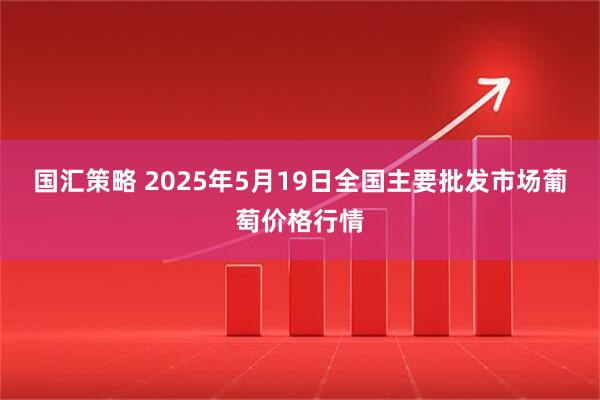 国汇策略 2025年5月19日全国主要批发市场葡萄价格行情
