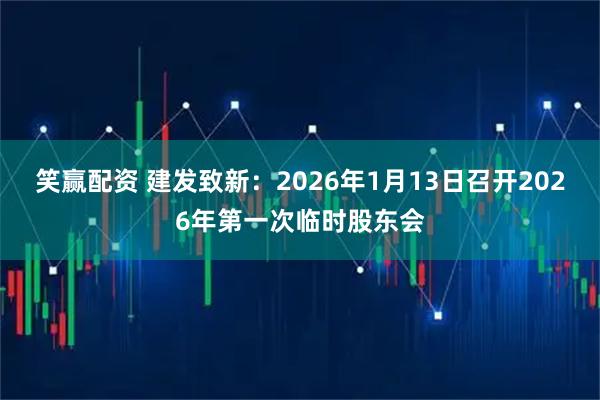 笑赢配资 建发致新：2026年1月13日召开2026年第一次临时股东会