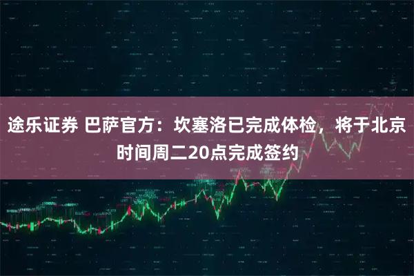 途乐证券 巴萨官方：坎塞洛已完成体检，将于北京时间周二20点完成签约