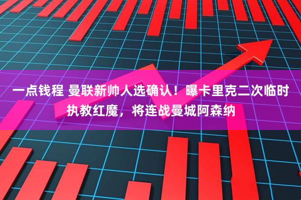 一点钱程 曼联新帅人选确认！曝卡里克二次临时执教红魔，将连战曼城阿森纳