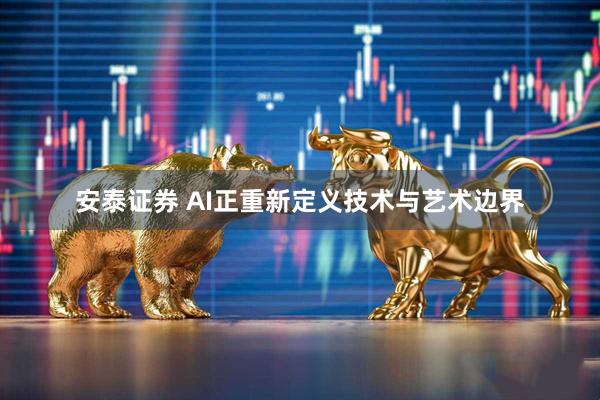 安泰证券 AI正重新定义技术与艺术边界