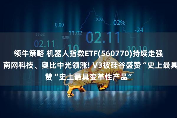 领牛策略 机器人指数ETF(560770)持续走强，中控技术、南网科技、奥比中光领涨! V3被硅谷盛赞“史上最具变革性产品”