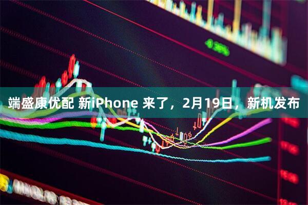 端盛康优配 新iPhone 来了，2月19日，新机发布