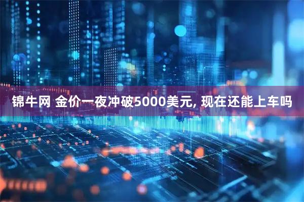 锦牛网 金价一夜冲破5000美元, 现在还能上车吗