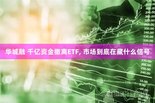 华城融 千亿资金撤离ETF, 市场到底在藏什么信号
