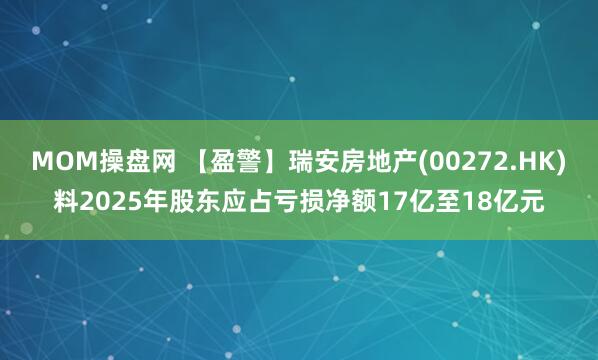 MOM操盘网 【盈警】瑞安房地产(00272.HK)料2025年股东应占亏损净额17亿至18亿元