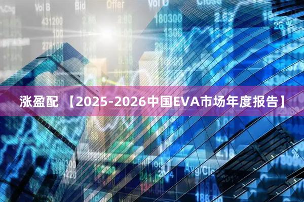 涨盈配 【2025-2026中国EVA市场年度报告】