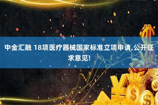 中金汇融 18项医疗器械国家标准立项申请,公开征求意见!