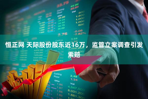 恒正网 天际股份股东近16万，监管立案调查引发索赔