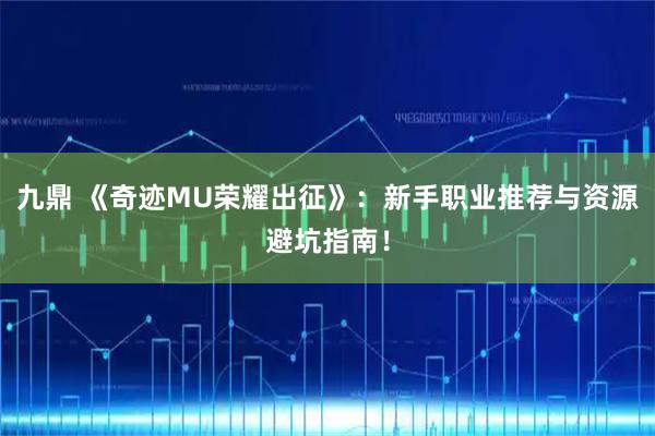 九鼎 《奇迹MU荣耀出征》:新手职业推荐与资源避坑指南!