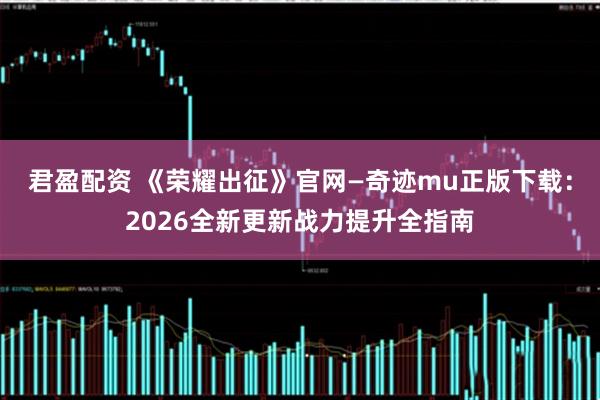 君盈配资 《荣耀出征》官网—奇迹mu正版下载：2026全新更新战力提升全指南