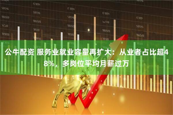 公牛配资 服务业就业容量再扩大：从业者占比超48%，多岗位平均月薪过万