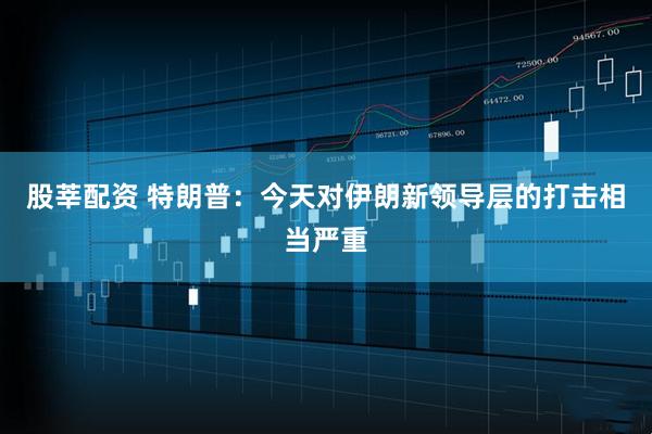 股莘配资 特朗普：今天对伊朗新领导层的打击相当严重