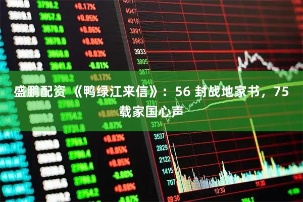 盛鹏配资 《鸭绿江来信》:56 封战地家书,75载家国心声