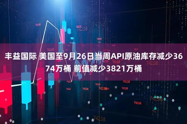 丰益国际 美国至9月26日当周API原油库存减少3674万桶 前值减少3821万桶