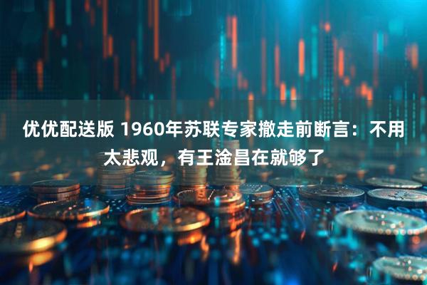 优优配送版 1960年苏联专家撤走前断言：不用太悲观，有王淦昌在就够了